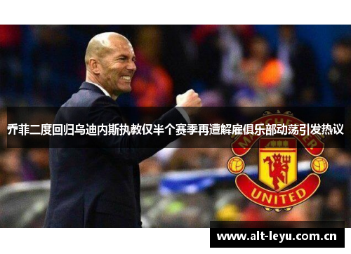 乔菲二度回归乌迪内斯执教仅半个赛季再遭解雇俱乐部动荡引发热议