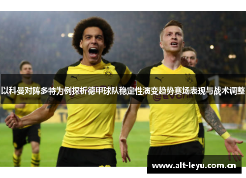 以科曼对阵多特为例探析德甲球队稳定性演变趋势赛场表现与战术调整